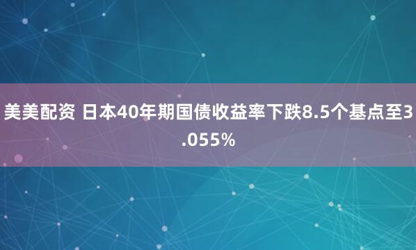 美美配资 日本40年期国债收益率下跌8.5个基点至3.055%