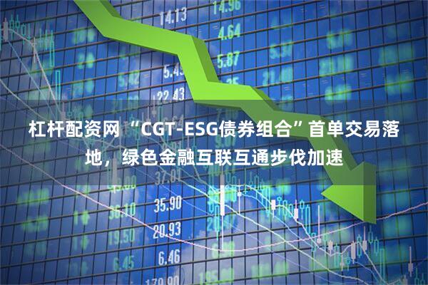 杠杆配资网 “CGT-ESG债券组合”首单交易落地，绿色金融互联互通步伐加速