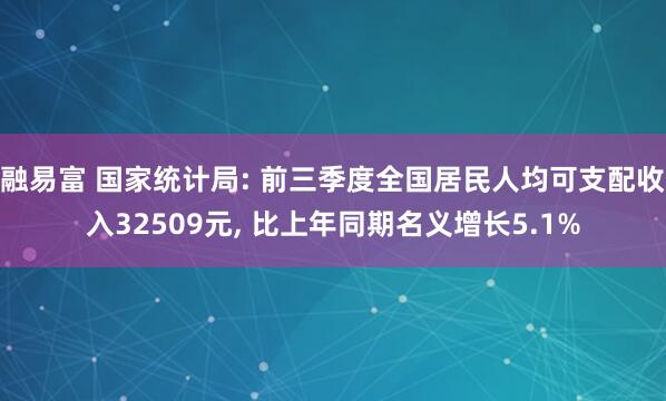 融易富 国家统计局: 前三季度全国居民人均可支配收入32509元, 比上年同期名义增长5.1%