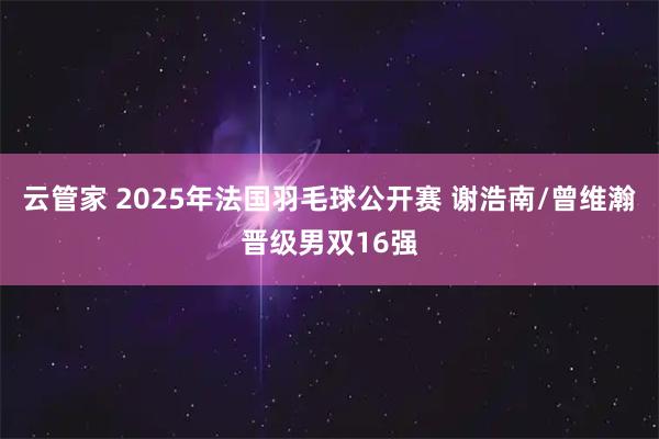 云管家 2025年法国羽毛球公开赛 谢浩南/曾维瀚晋级男双16强