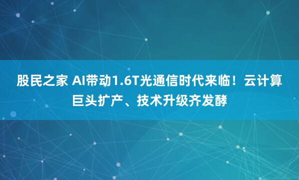 股民之家 AI带动1.6T光通信时代来临！云计算巨头扩产、技术升级齐发酵
