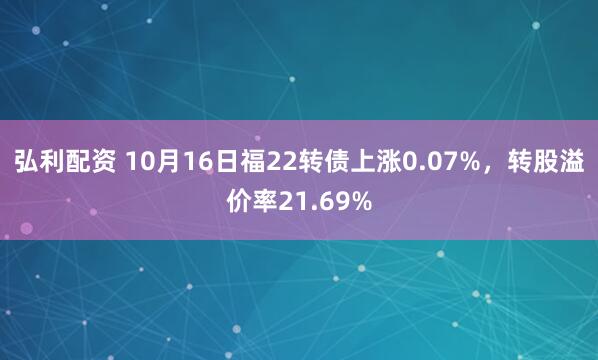 弘利配资 10月16日福22转债上涨0.07%，转股溢价率21.69%