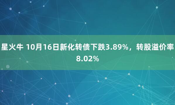 星火牛 10月16日新化转债下跌3.89%，转股溢价率8.02%