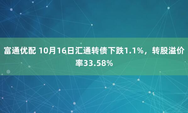 富通优配 10月16日汇通转债下跌1.1%,转股溢价率33.58%