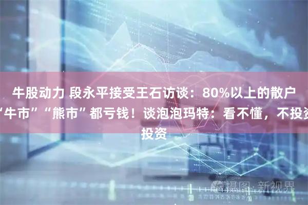 牛股动力 段永平接受王石访谈：80%以上的散户“牛市”“熊市”都亏钱！谈泡泡玛特：看不懂，不投资