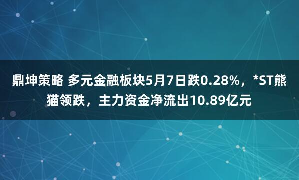 鼎坤策略 多元金融板块5月7日跌0.28%，*ST熊猫领跌，主力资金净流出10.89亿元
