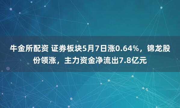 牛金所配资 证券板块5月7日涨0.64%，锦龙股份领涨，主力资金净流出7.8亿元