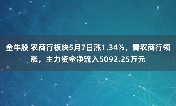 金牛股 农商行板块5月7日涨1.34%，青农商行领涨，主力资金净流入5092.25万元