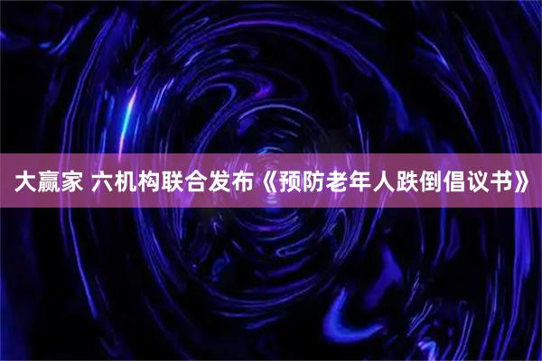 大赢家 六机构联合发布《预防老年人跌倒倡议书》