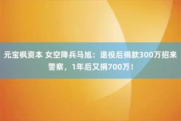 元宝枫资本 女空降兵马旭：退役后捐款300万招来警察，1年后又捐700万！