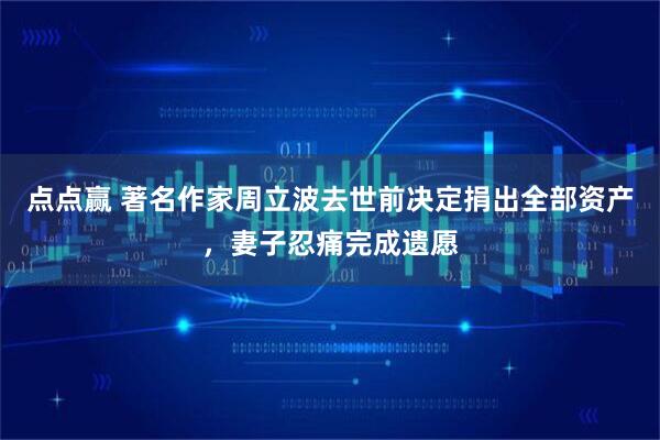 点点赢 著名作家周立波去世前决定捐出全部资产，妻子忍痛完成遗愿