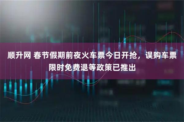 顺升网 春节假期前夜火车票今日开抢，误购车票限时免费退等政策已推出