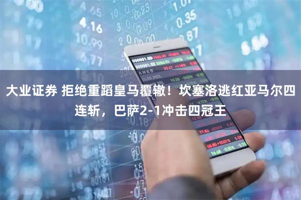 大业证券 拒绝重蹈皇马覆辙！坎塞洛逃红亚马尔四连斩，巴萨2-1冲击四冠王