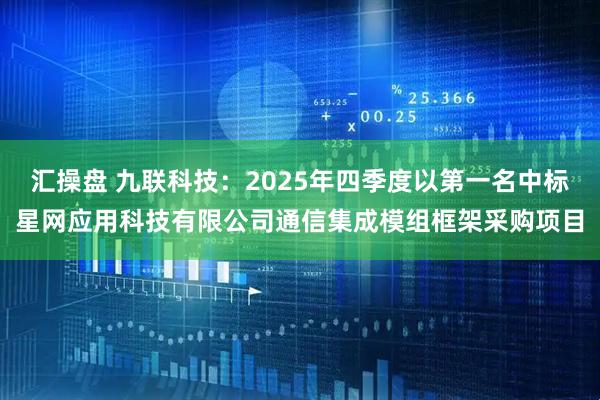 汇操盘 九联科技：2025年四季度以第一名中标星网应用科技有限公司通信集成模组框架采购项目