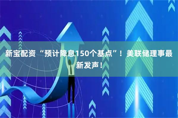 新宝配资 “预计降息150个基点”！美联储理事最新发声！