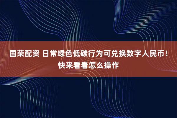 国荣配资 日常绿色低碳行为可兑换数字人民币!快来看看怎么操作