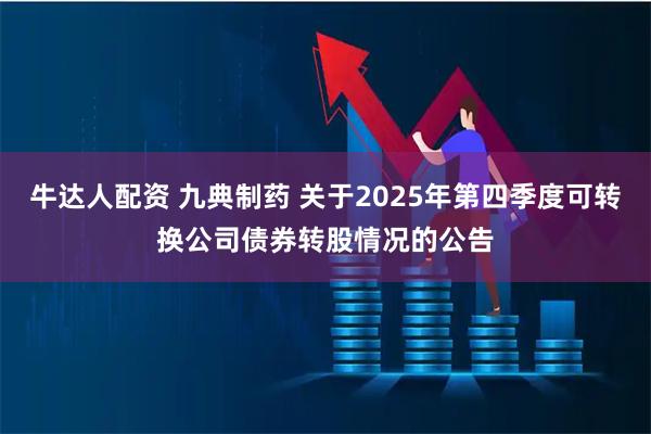 牛达人配资 九典制药 关于2025年第四季度可转换公司债券转股情况的公告