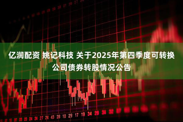 亿润配资 姚记科技 关于2025年第四季度可转换公司债券转股情况公告