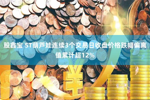 股鑫宝 ST葫芦娃连续3个交易日收盘价格跌幅偏离值累计超12%