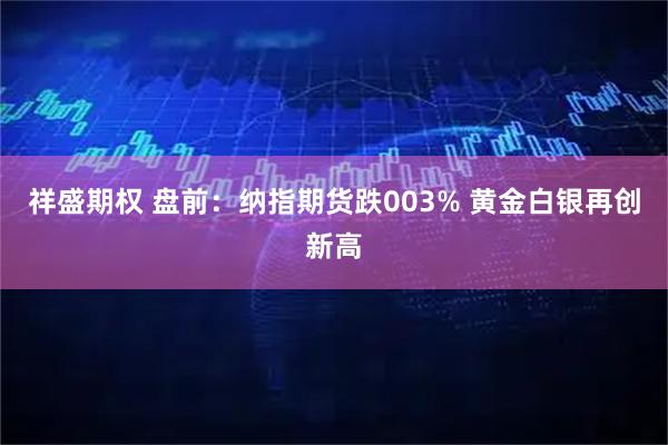 祥盛期权 盘前：纳指期货跌003% 黄金白银再创新高
