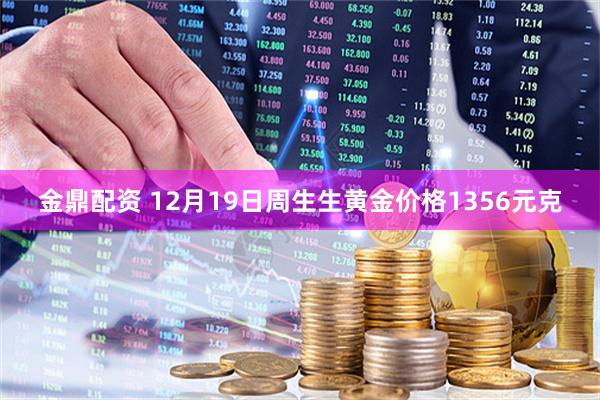 金鼎配资 12月19日周生生黄金价格1356元克