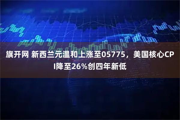 旗开网 新西兰元温和上涨至05775，美国核心CPI降至26%创四年新低