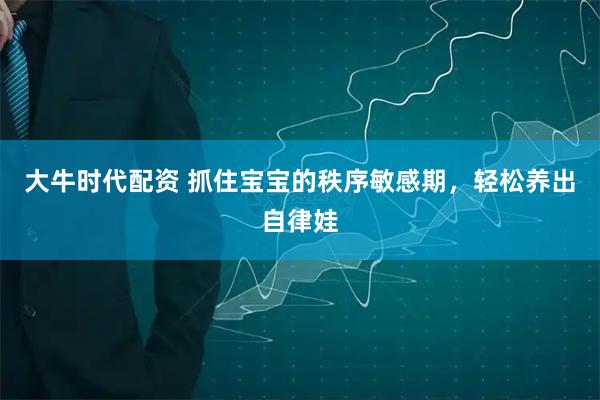 大牛时代配资 抓住宝宝的秩序敏感期，轻松养出自律娃
