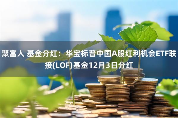 聚富人 基金分红：华宝标普中国A股红利机会ETF联接(LOF)基金12月3日分红