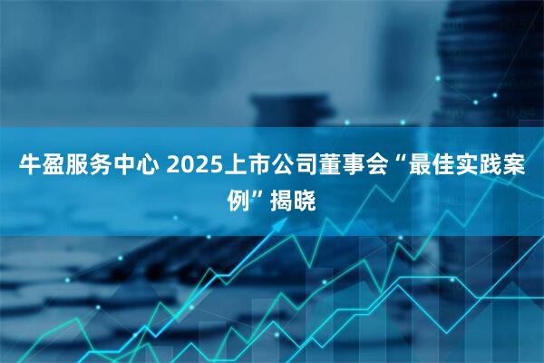 牛盈服务中心 2025上市公司董事会“最佳实践案例”揭晓