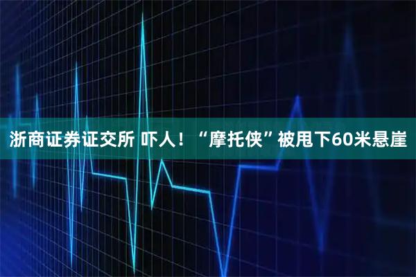 浙商证券证交所 吓人!“摩托侠”被甩下60米悬崖