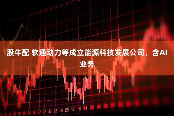 股牛配 软通动力等成立能源科技发展公司，含AI业务