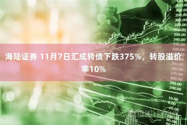 海陆证券 11月7日汇成转债下跌375%，转股溢价率10%