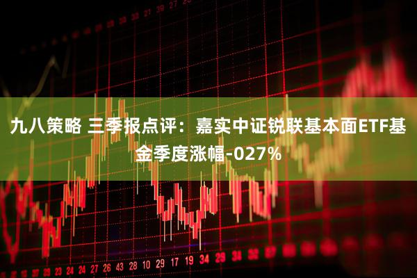 九八策略 三季报点评：嘉实中证锐联基本面ETF基金季度涨幅-027%