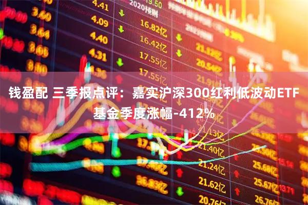 钱盈配 三季报点评:嘉实沪深300红利低波动ETF基金季度涨幅-412%