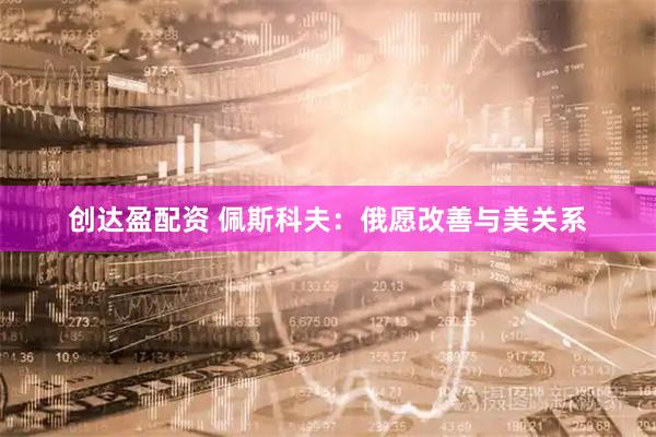 创达盈配资 佩斯科夫:俄愿改善与美关系