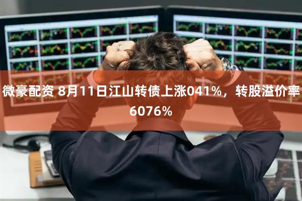 微豪配资 8月11日江山转债上涨041%,转股溢价率6076%