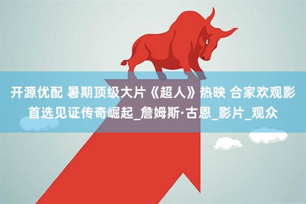 开源优配 暑期顶级大片《超人》热映 合家欢观影首选见证传奇崛起_詹姆斯·古恩_影片_观众