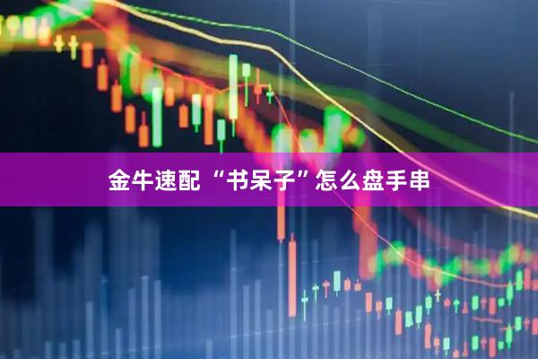 金牛速配 “书呆子”怎么盘手串