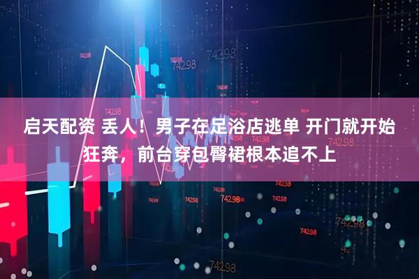 启天配资 丢人!男子在足浴店逃单 开门就开始狂奔,前台穿包臀裙根本追不上