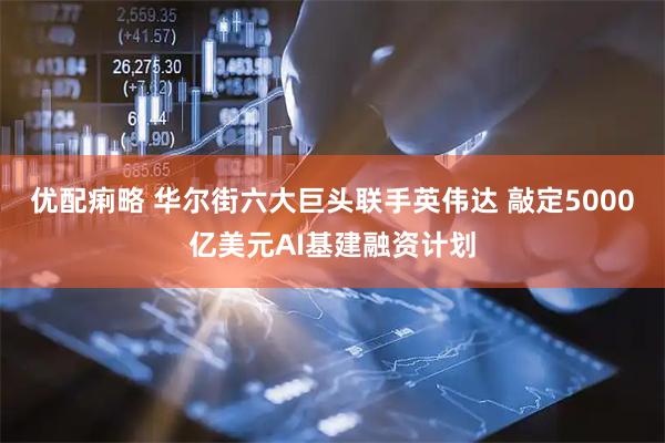 优配痢略 华尔街六大巨头联手英伟达 敲定5000亿美元AI基建融资计划