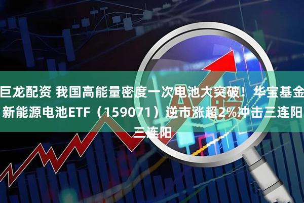 巨龙配资 我国高能量密度一次电池大突破！华宝基金新能源电池ETF（159071）逆市涨超2%冲击三连阳