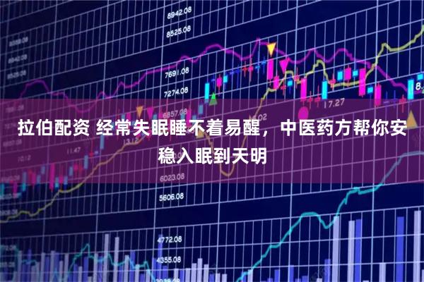 拉伯配资 经常失眠睡不着易醒,中医药方帮你安稳入眠到天明