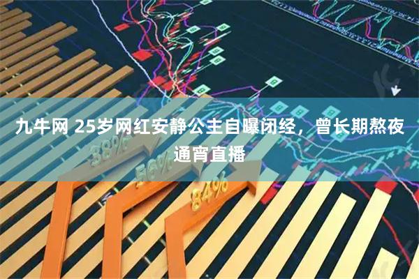 九牛网 25岁网红安静公主自曝闭经,曾长期熬夜通宵直播