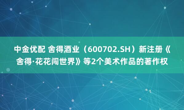 中金优配 舍得酒业（600702.SH）新注册《舍得·花花闯世界》等2个美术作品的著作权