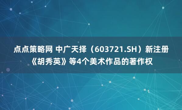 点点策略网 中广天择（603721.SH）新注册《胡秀英》等4个美术作品的著作权
